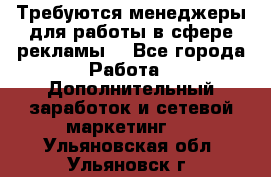 Требуются менеджеры для работы в сфере рекламы. - Все города Работа » Дополнительный заработок и сетевой маркетинг   . Ульяновская обл.,Ульяновск г.